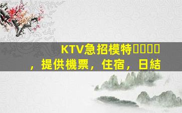 KTV急招模特，提供機票，住宿，日結